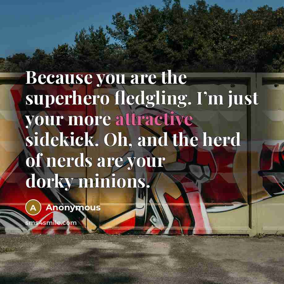 “Because you are the superhero fledgling. I’m just your more attractive sidekick. Oh, and the herd of nerds are your dorky minions.” quote by Anonymous