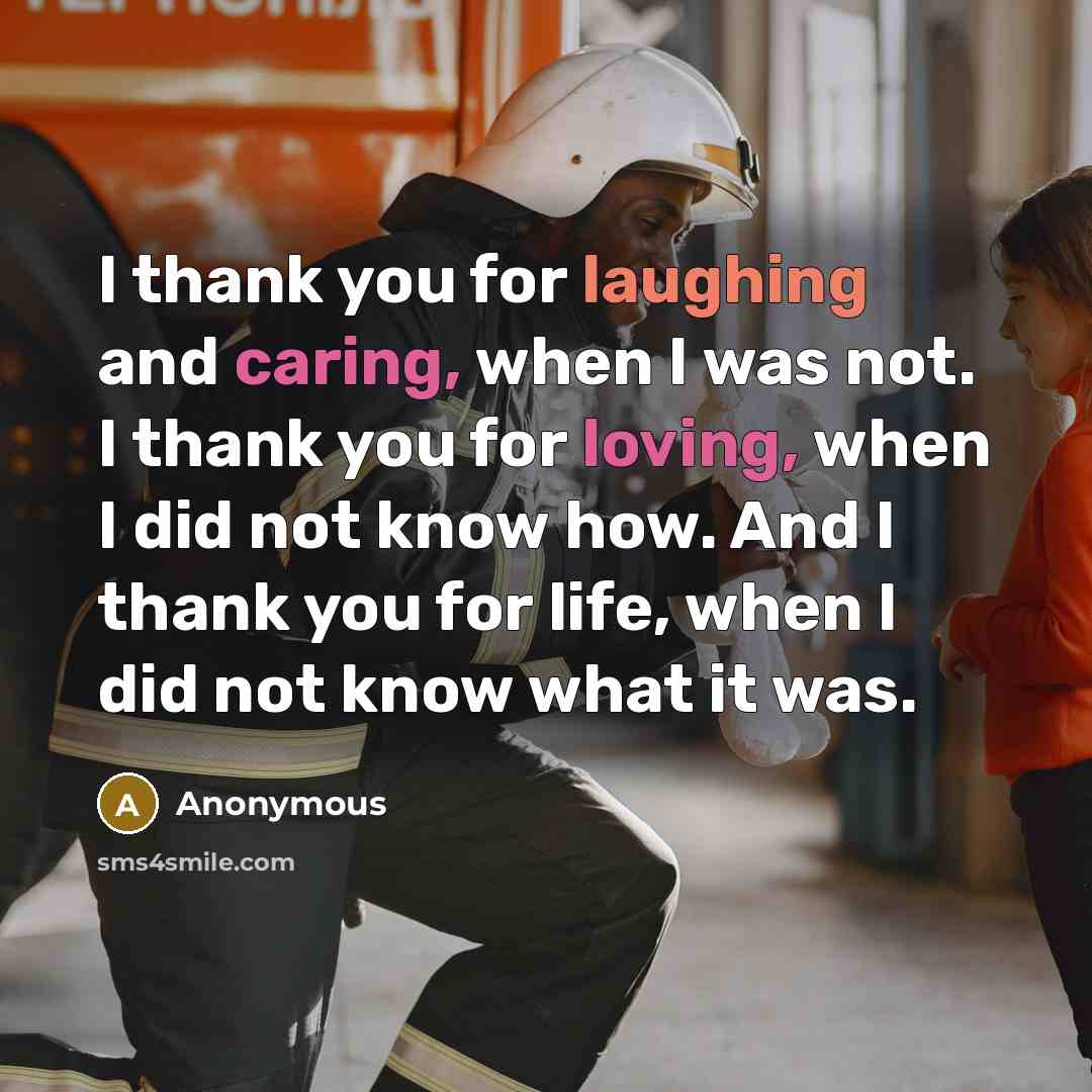 “I thank you for laughing and caring, when I was not. I thank you for loving, when I did not know how. And I thank you for life, when I did not know what it was.” quote by Anonymous