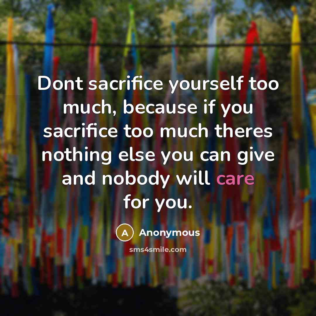 “Dont sacrifice yourself too much, because if you sacrifice too much theres nothing else you can give and nobody will care for you.” quote by Anonymous
