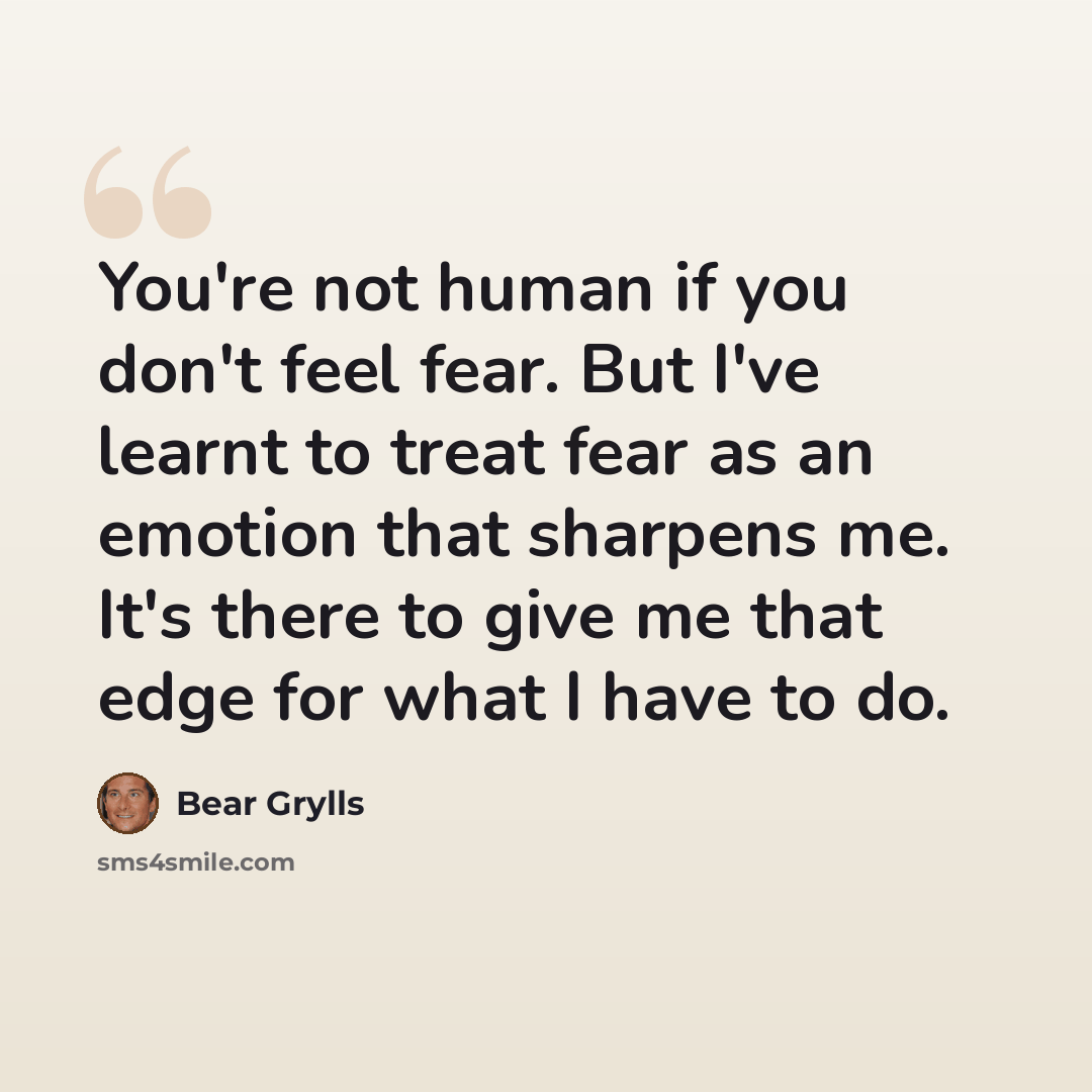 “You're not human if you don't feel fear. But I've learnt to treat fear as an emotion that sharpens me. It's there to give me that edge for what I have to do.” quote by Bear Grylls