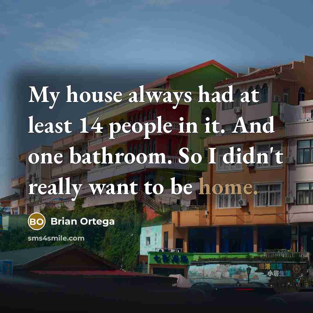“My house always had at least 14 people in it. And one bathroom. So I didn't really want to be home.” quote by Brian Ortega