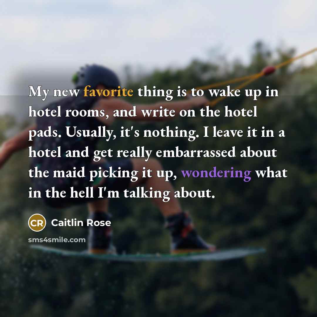 “My new favorite thing is to wake up in hotel rooms, and write on the hotel pads. Usually, it's nothing. I leave it in a hotel and get really embarrassed about the maid picking it up, wondering what in the hell I'm talking about.” quote by Caitlin Rose