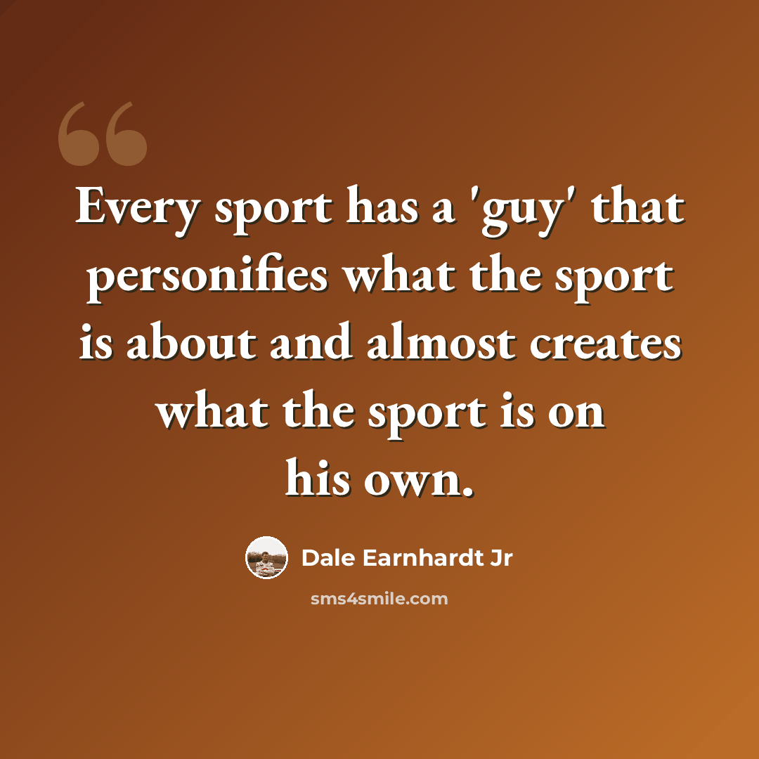 “Every sport has a 'guy' that personifies what the sport is about and almost creates what the sport is on his own.” quote by Dale Earnhardt Jr