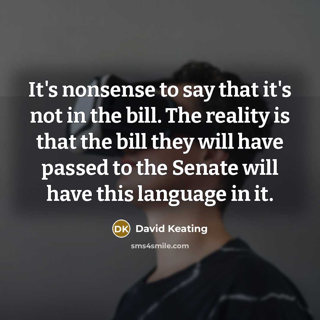 “It's nonsense to say that it's not in the bill. The reality is that the bill they will have passed to the Senate will have this language in it.” quote by David Keating