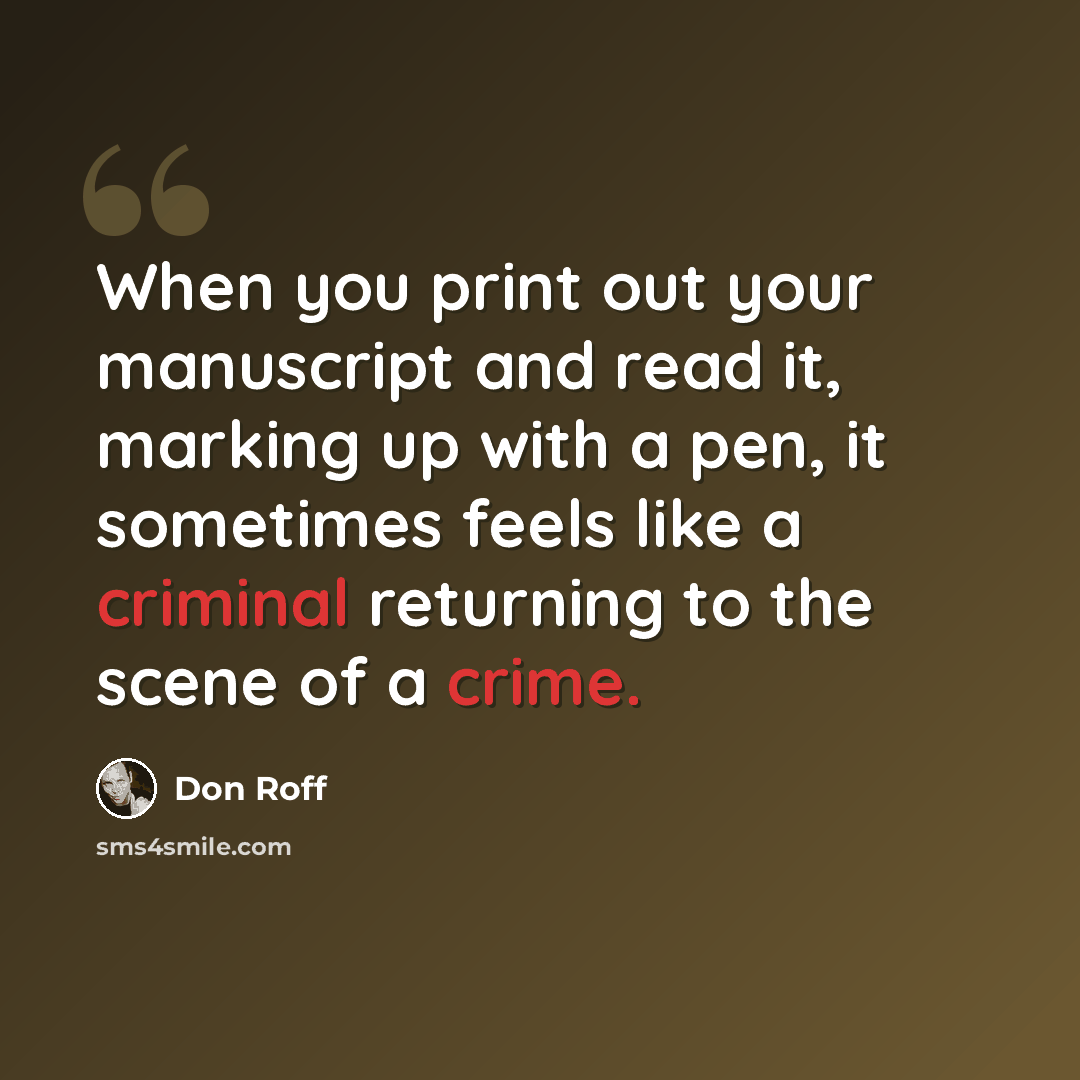 “When you print out your manuscript and read it, marking up with a pen, it sometimes feels like a criminal returning to the scene of a crime.” quote by Don Roff