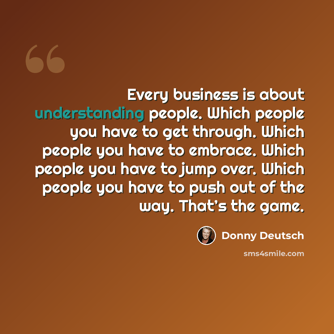 “Every business is about understanding people. Which people you have to get through. Which people you have to embrace. Which people you have to jump over. Which people you have to push out of the way. That’s the game.” quote by Donny Deutsch