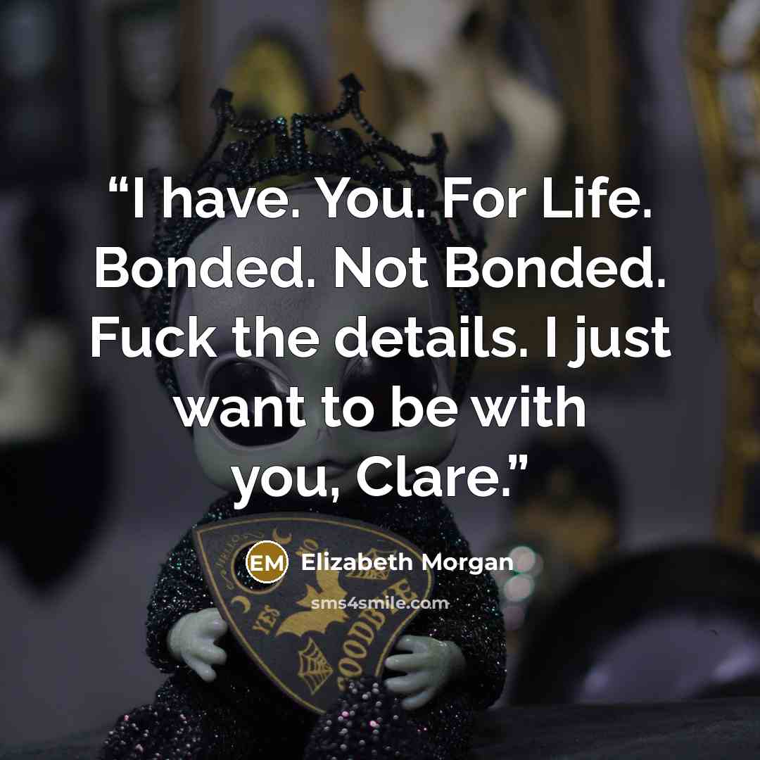 “I have. You. For Life. Bonded. Not Bonded. Fuck the details. I just want to be with you, Clare.” quote by Elizabeth Morgan