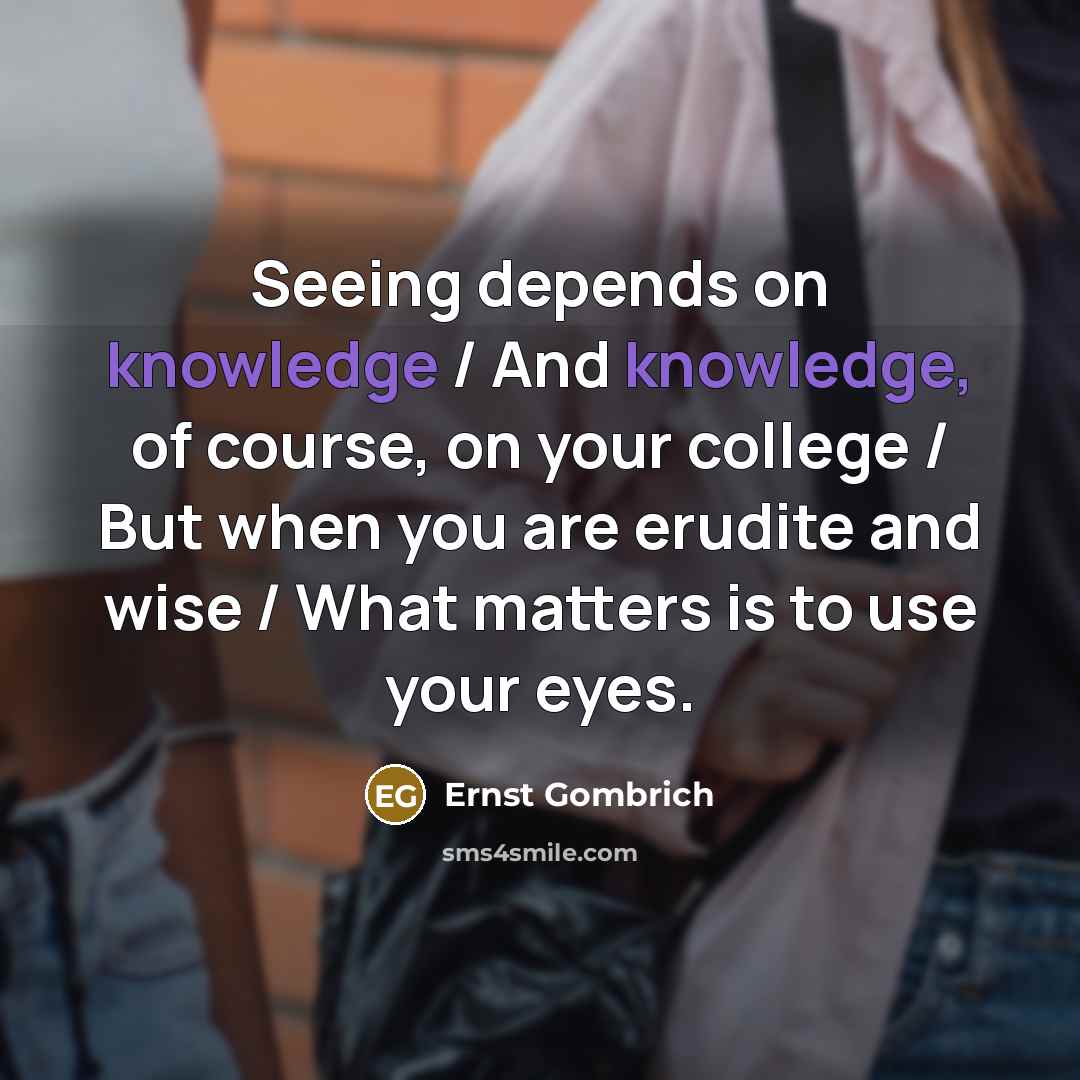 “Seeing depends on knowledge / And knowledge, of course, on your college / But when you are erudite and wise / What matters is to use your eyes.” quote by Ernst Gombrich