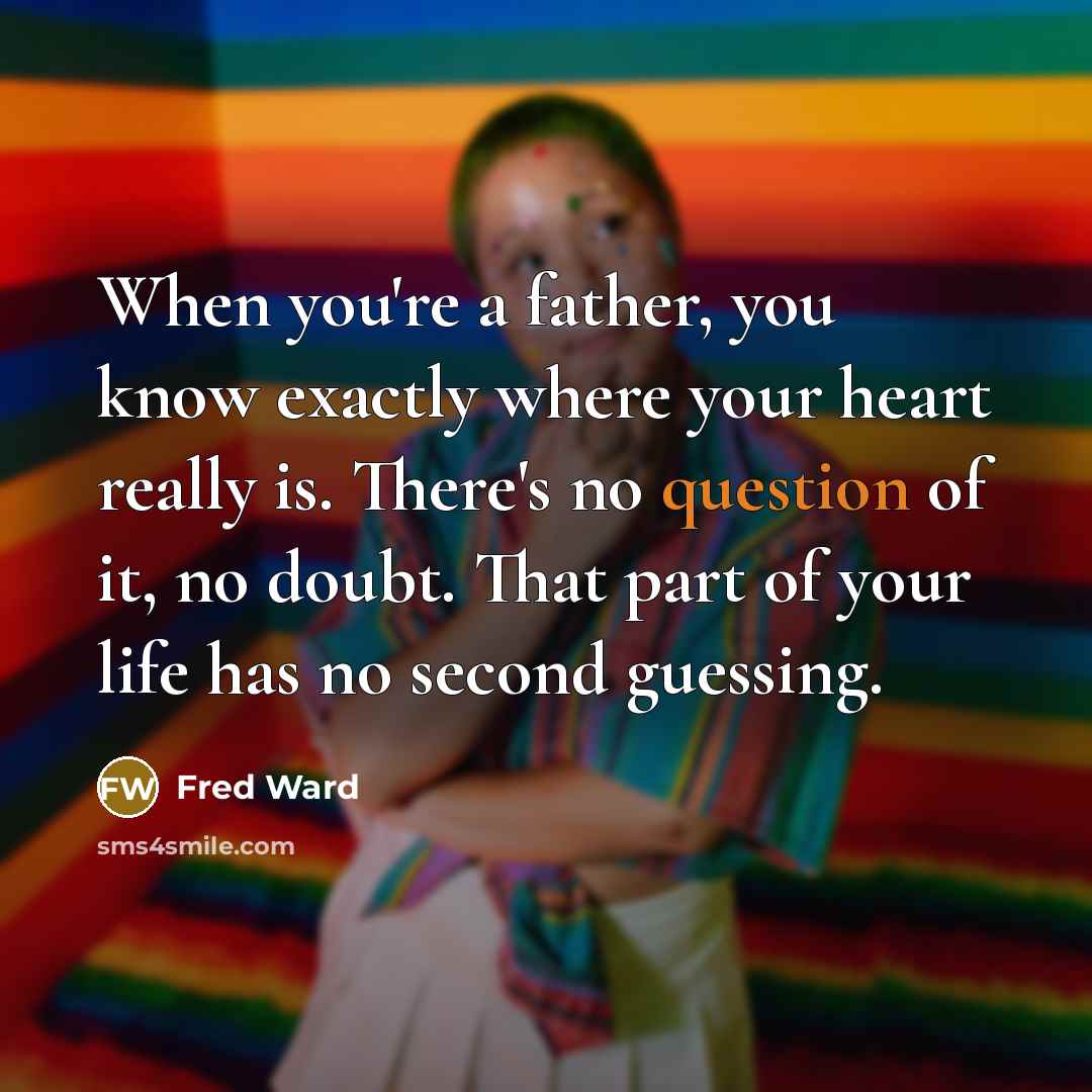 “When you're a father, you know exactly where your heart really is. There's no question of it, no doubt. That part of your life has no second guessing.” quote by Fred Ward