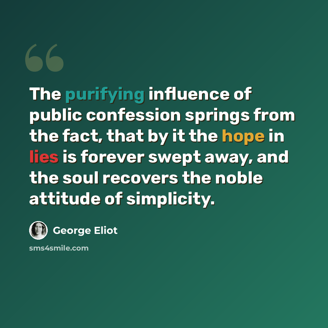 “The purifying influence of public confession springs from the fact, that by it the hope in lies is forever swept away, and the soul recovers the noble attitude of simplicity.” quote by George Eliot