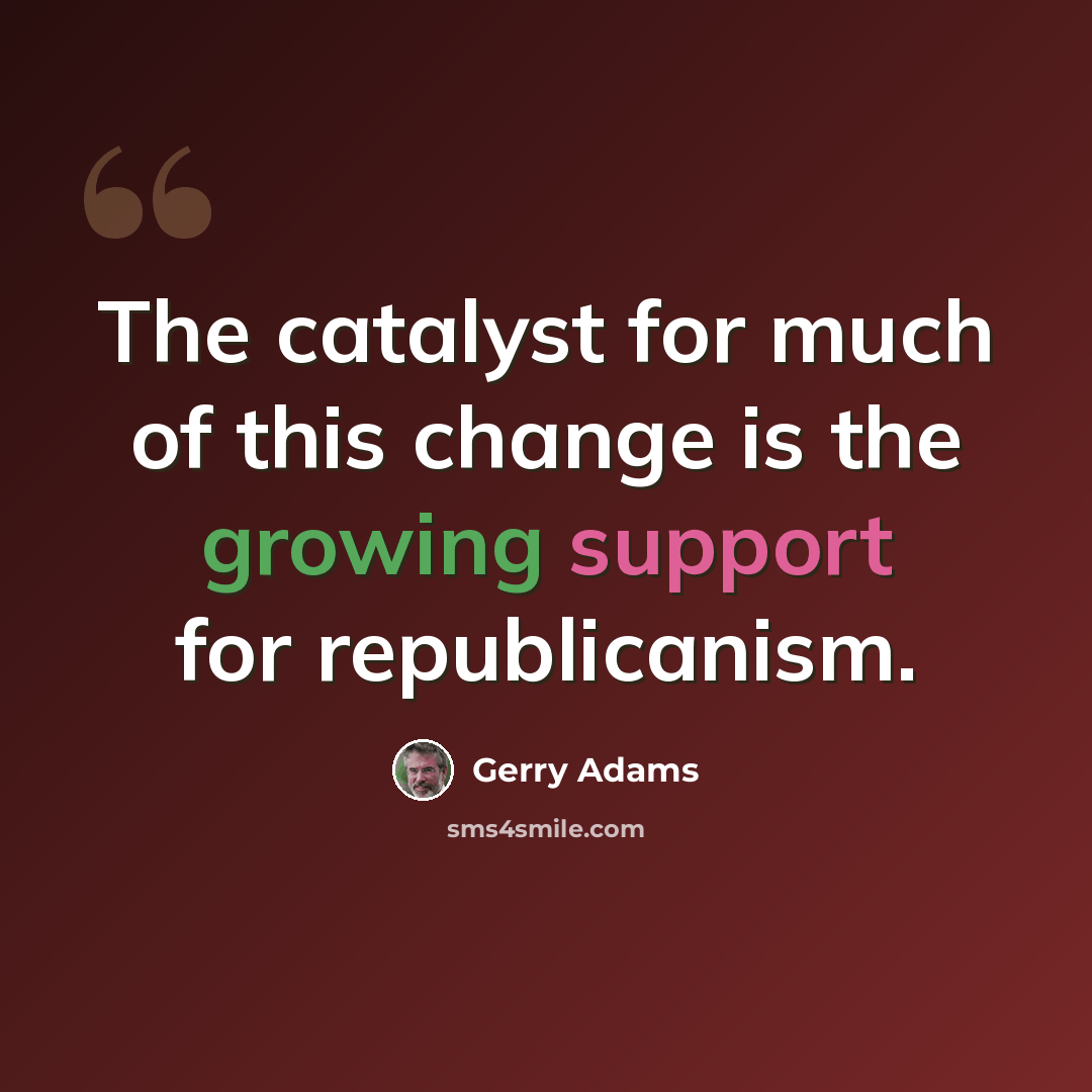 “The catalyst for much of this change is the growing support for republicanism.” quote by Gerry Adams