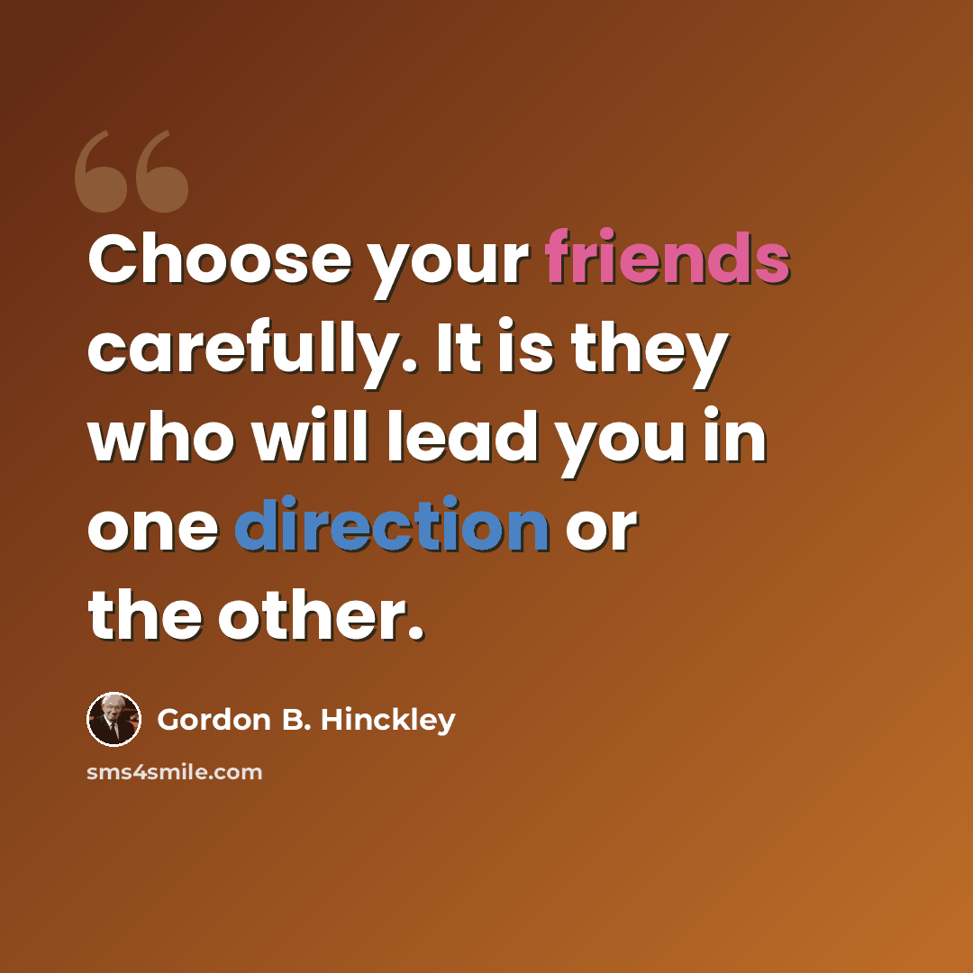 “Choose your friends carefully. It is they who will lead you in one direction or the other.” quote by Gordon B. Hinckley