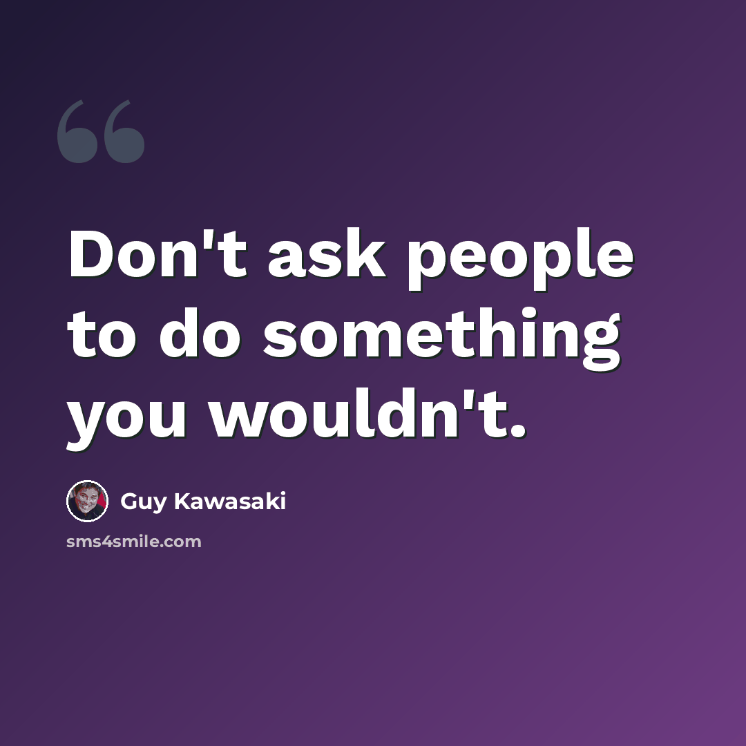“Don't ask people to do something you wouldn't.” quote by Guy Kawasaki