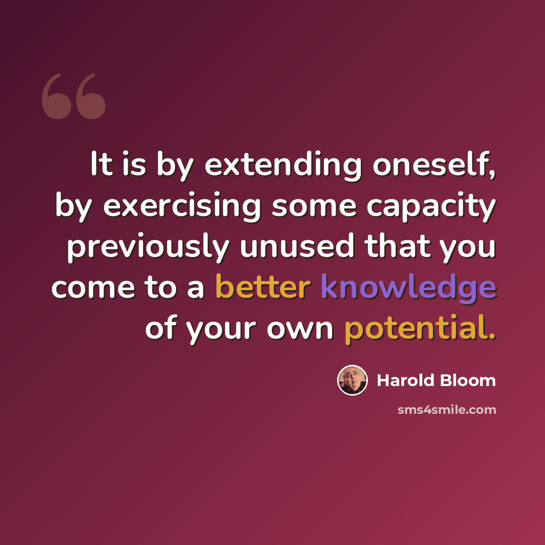 “It is by extending oneself, by exercising some capacity previously unused that you come to a better knowledge of your own potential.” quote by Harold Bloom