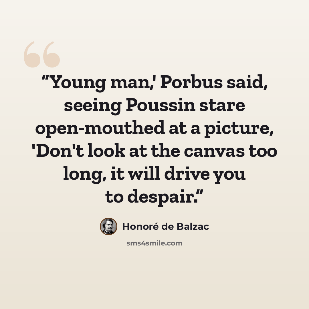 “Young man,' Porbus said, seeing Poussin stare open-mouthed at a picture, 'Don't look at the canvas too long, it will drive you to despair.” quote by Honoré de Balzac