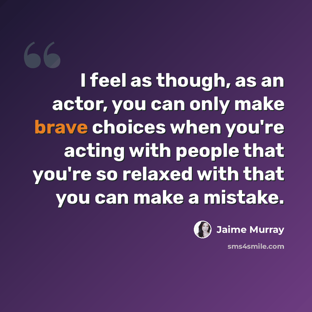 “I feel as though, as an actor, you can only make brave choices when you're acting with people that you're so relaxed with that you can make a mistake.” quote by Jaime Murray
