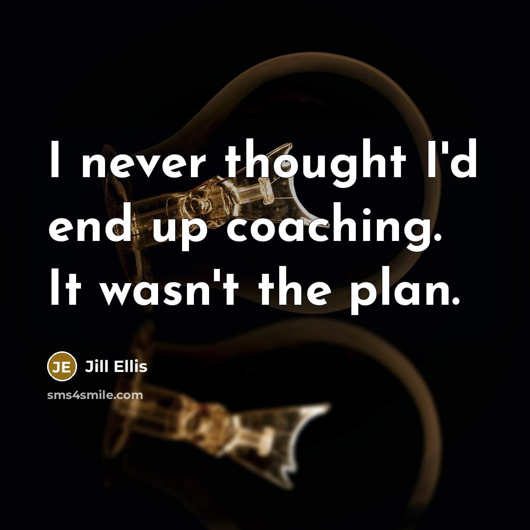 “I never thought I'd end up coaching. It wasn't the plan.” quote by Jill Ellis