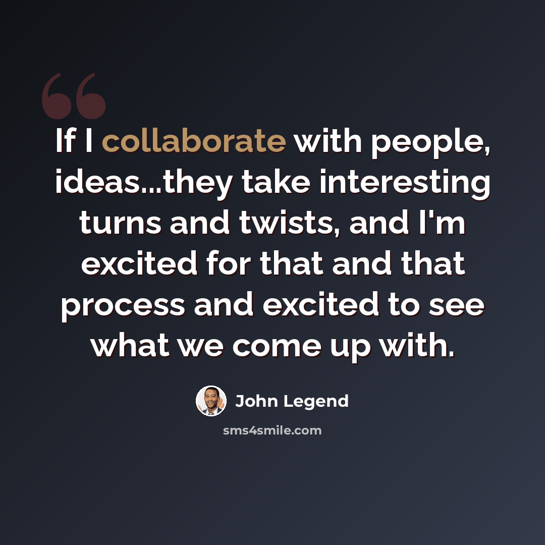 “If I collaborate with people, ideas...they take interesting turns and twists, and I'm excited for that and that process and excited to see what we come up with.” quote by John Legend