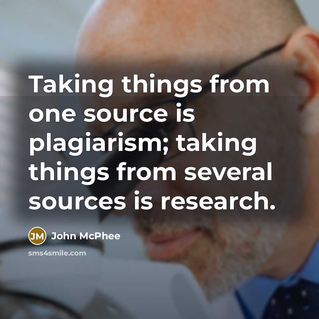 “Taking things from one source is plagiarism; taking things from several sources is research.” quote by John McPhee