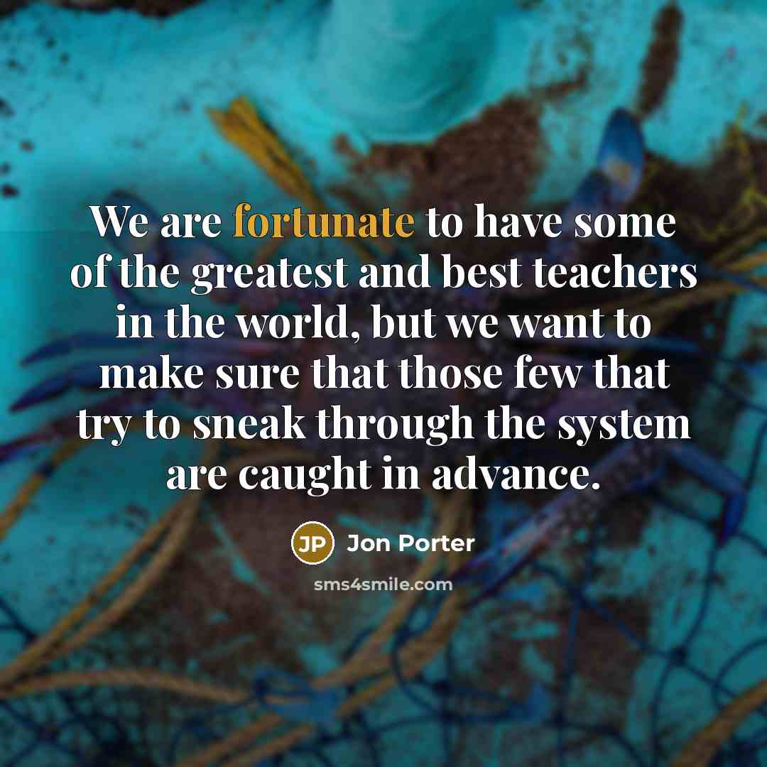 “We are fortunate to have some of the greatest and best teachers in the world, but we want to make sure that those few that try to sneak through the system are caught in advance.” quote by Jon Porter