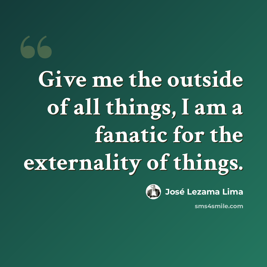 “Give me the outside of all things, I am a fanatic for the externality of things.” quote by Jose Lezama Lima