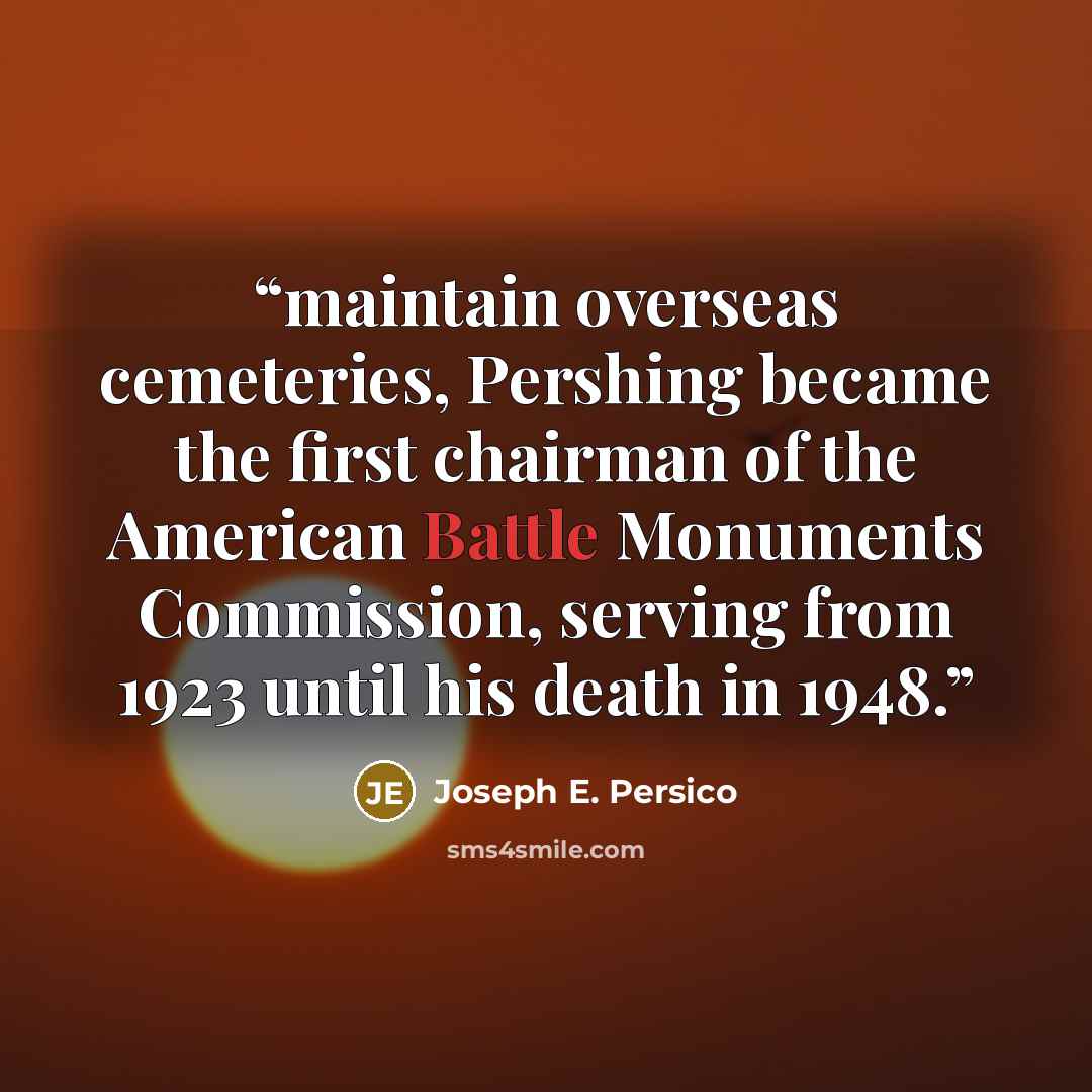 “maintain overseas cemeteries, Pershing became the first chairman of the American Battle Monuments Commission, serving from 1923 until his death in 1948.” quote by Joseph E. Persico