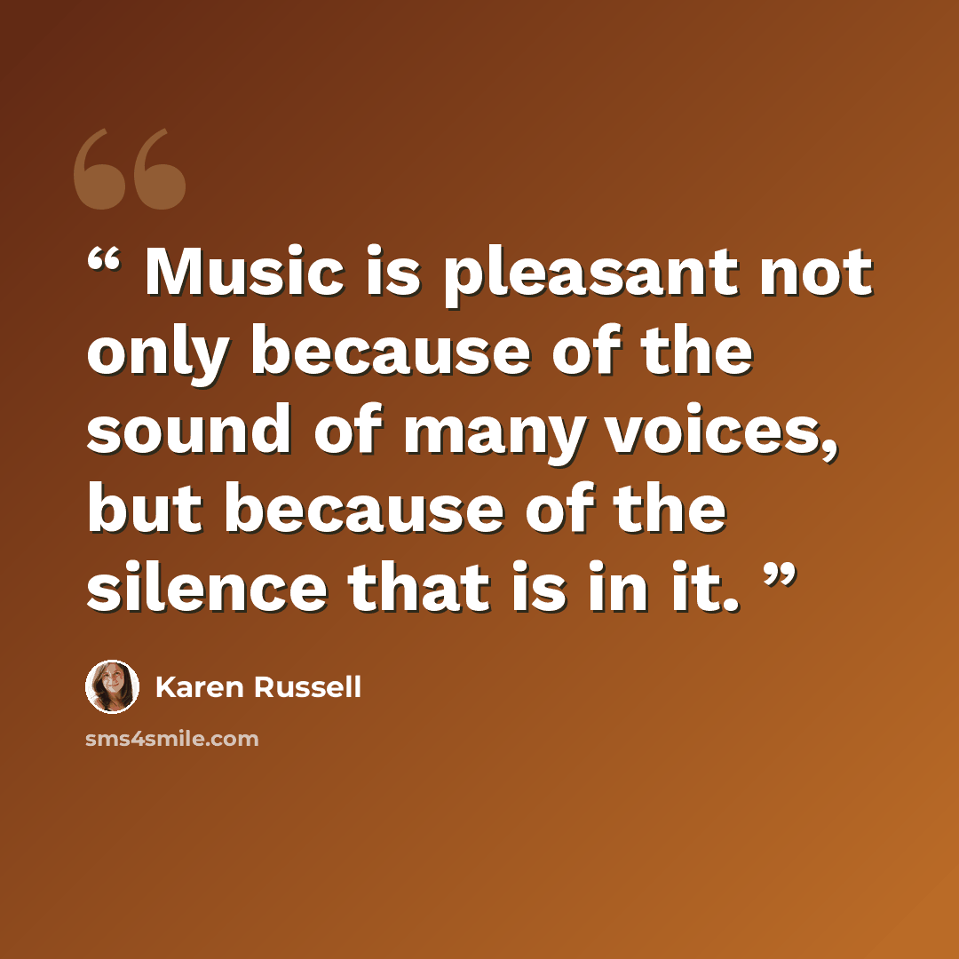 “Music is pleasant not only because of the sound of many voices, but because of the silence that is in it.” quote by Karen Russell