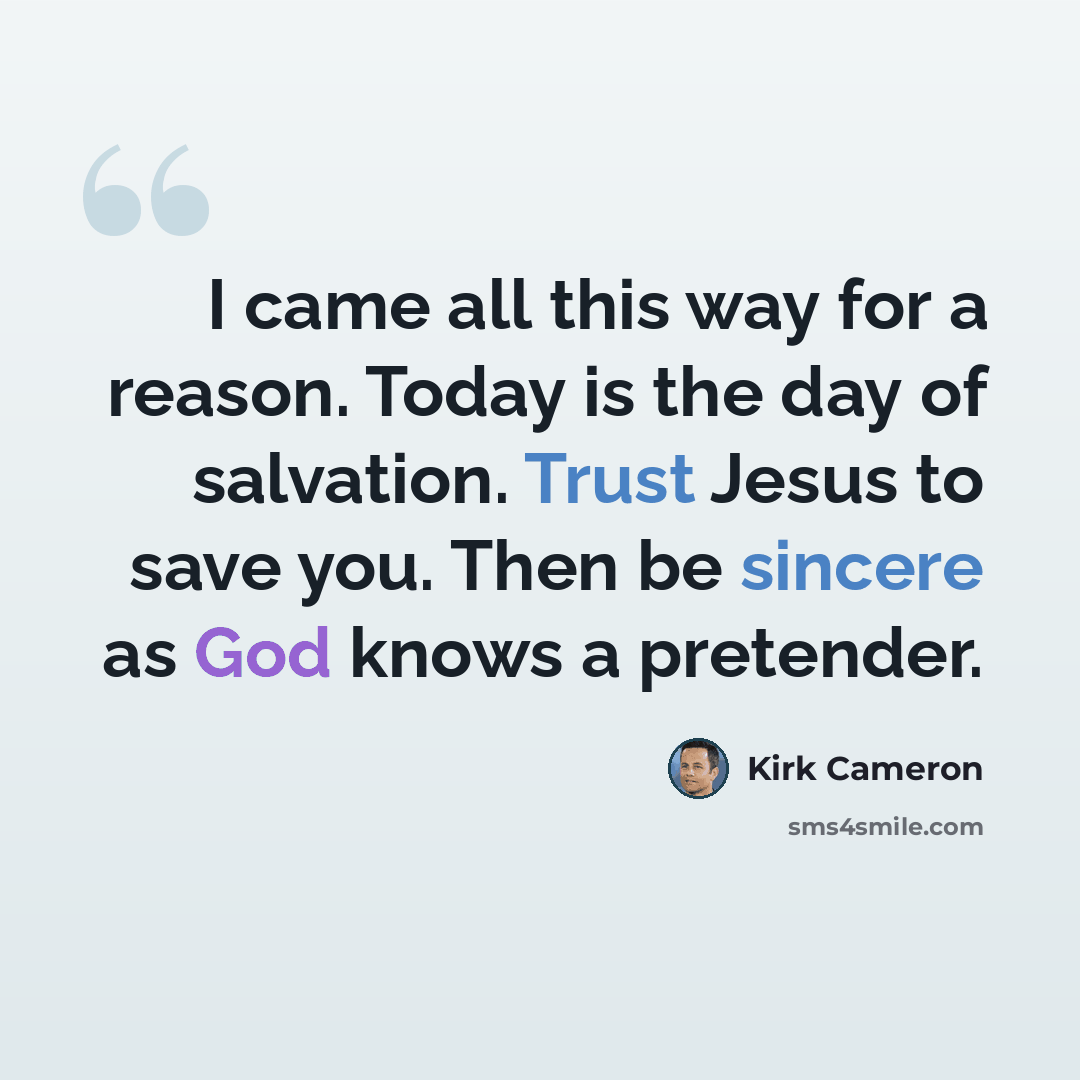 “I came all this way for a reason. Today is the day of salvation. Trust Jesus to save you. Then be sincere as God knows a pretender.” quote by Kirk Cameron