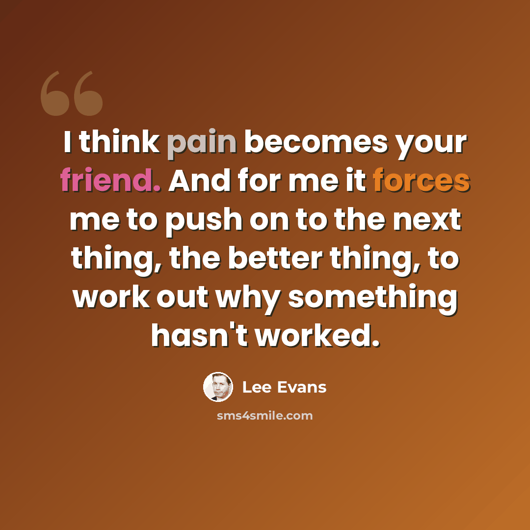 “I think pain becomes your friend. And for me it forces me to push on to the next thing, the better thing, to work out why something hasn't worked.” quote by Lee Evans