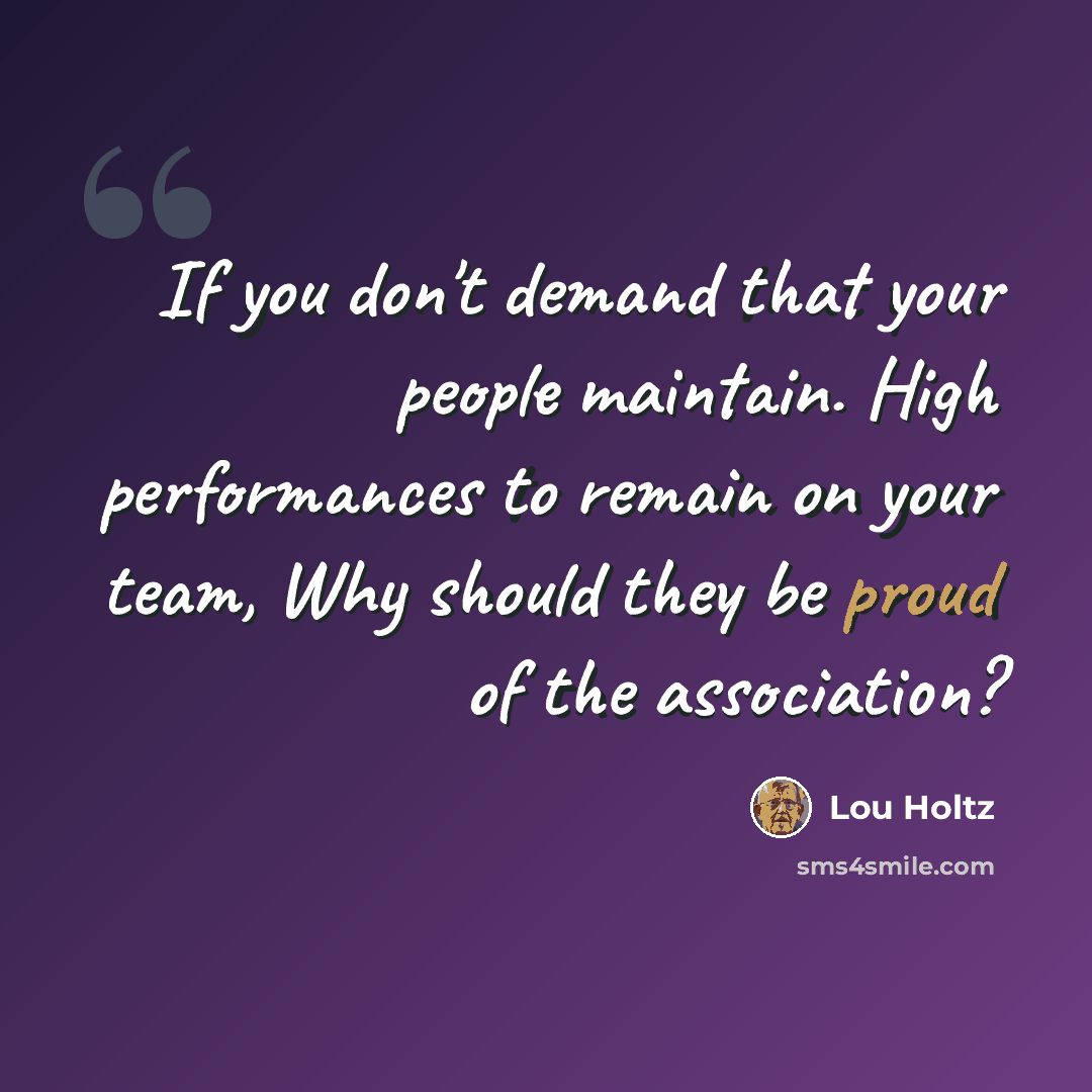 “If you don't demand that your people maintain. High performances to remain on your team, Why should they be proud of the association?” quote by Lou Holtz