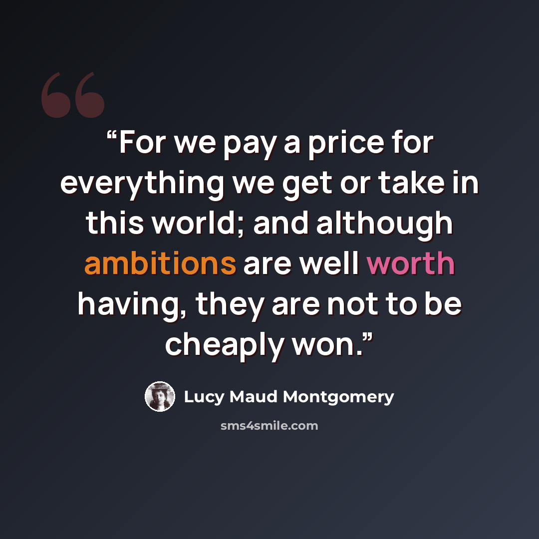 “For we pay a price for everything we get or take in this world; and although ambitions are well worth having, they are not to be cheaply won.” quote by Lucy Maud Montgomery