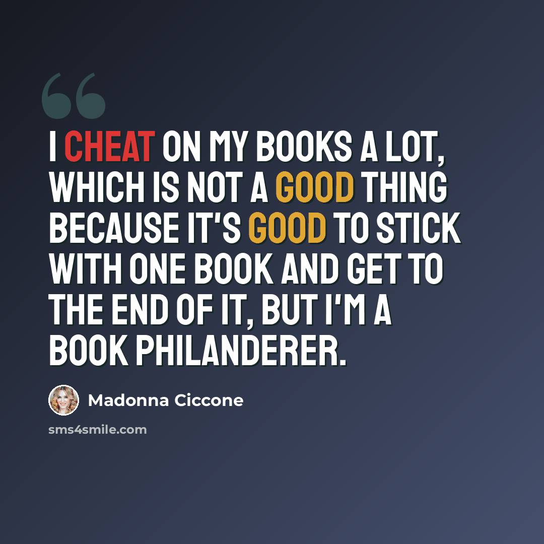 “I cheat on my books a lot, which is not a good thing because it's good to stick with one book and get to the end of it, but I'm a book philanderer.” quote by Madonna Ciccone