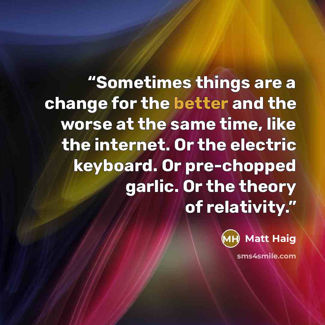 “Sometimes things are a change for the better and the worse at the same time, like the internet. Or the electric keyboard. Or pre-chopped garlic. Or the theory of relativity.” quote by Matt Haig
