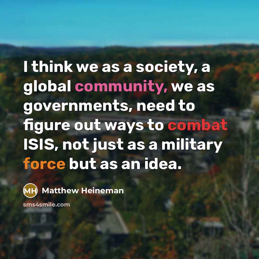 “I think we as a society, a global community, we as governments, need to figure out ways to combat ISIS, not just as a military force but as an idea.” quote by Matthew Heineman