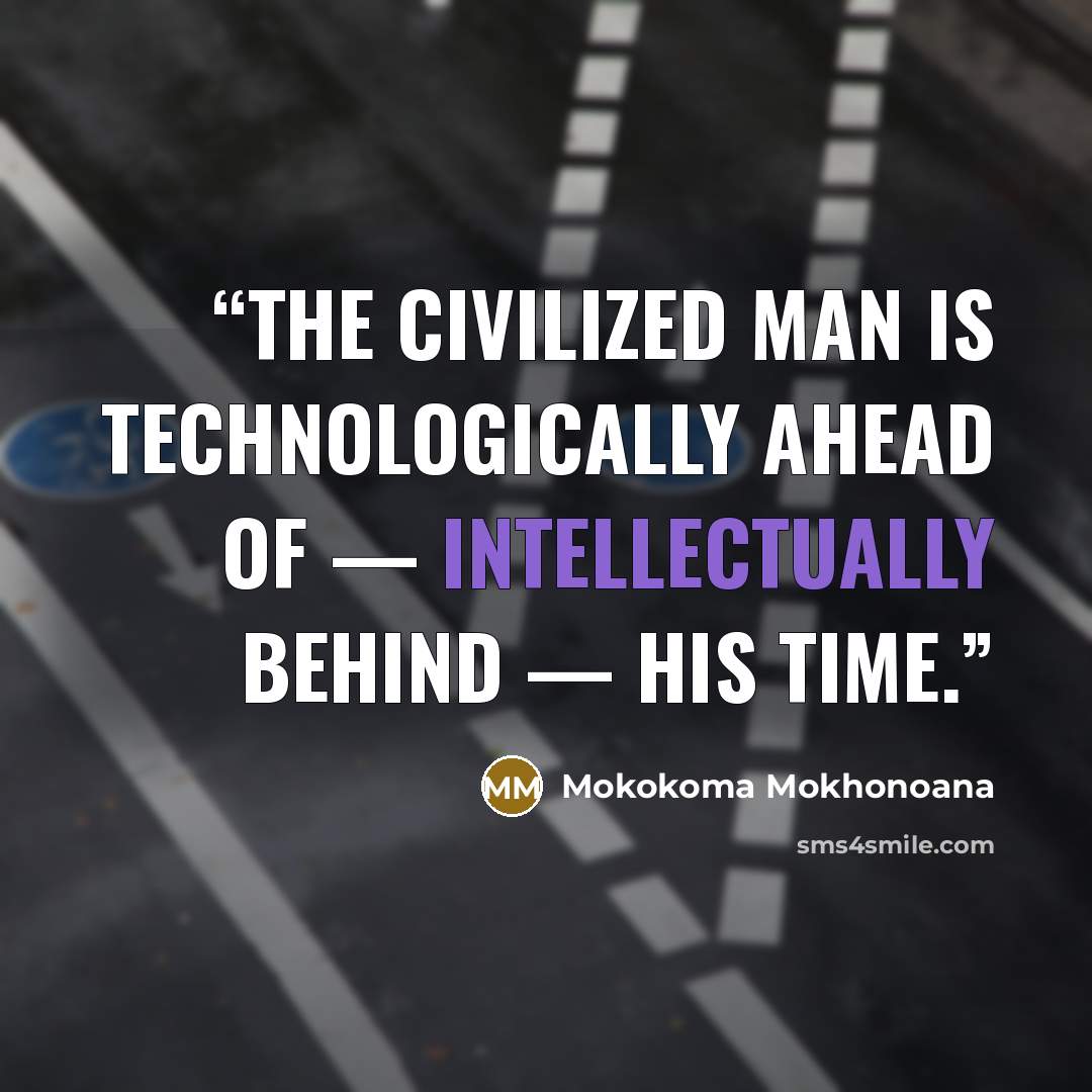 “The civilized man is technologically ahead of — intellectually behind — his time.” quote by Mokokoma Mokhonoana