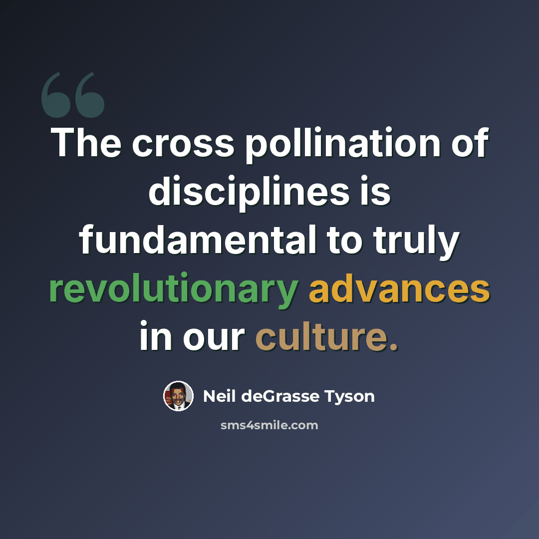 “The cross pollination of disciplines is fundamental to truly revolutionary advances in our culture.” quote by Neil deGrasse Tyson