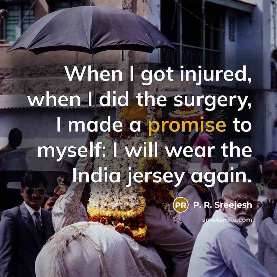 “When I got injured, when I did the surgery, I made a promise to myself: I will wear the India jersey again.” quote by P. R. Sreejesh