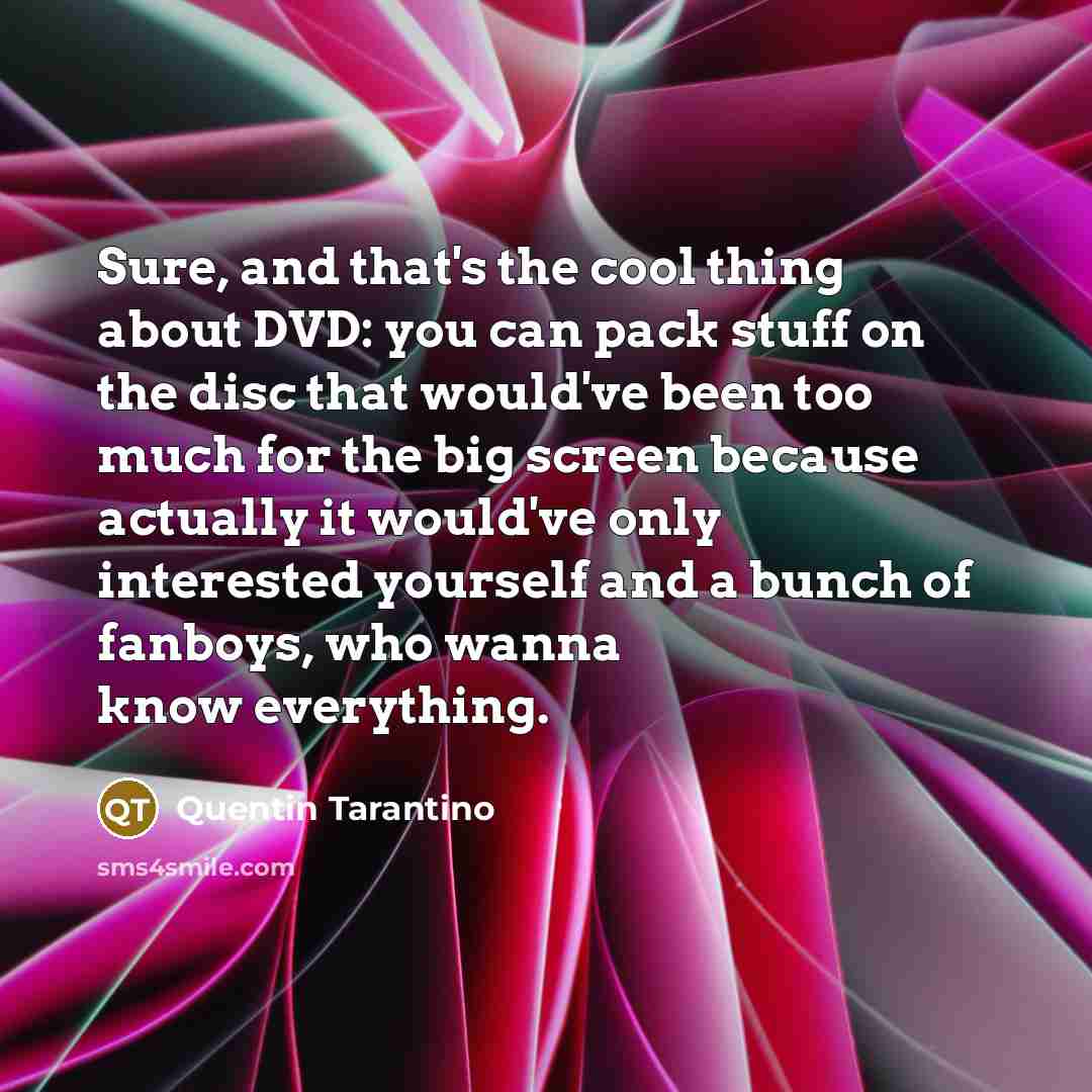“Sure, and that's the cool thing about DVD: you can pack stuff on the disc that would've been too much for the big screen because actually it would've only interested yourself and a bunch of fanboys, who wanna know everything.” quote by Quentin Tarantino
