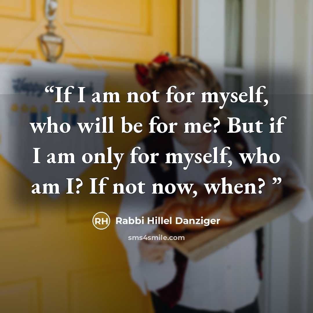“If I am not for myself, who will be for me? But if I am only for myself, who am I? If not now, when?” quote by Rabbi Hillel Danziger