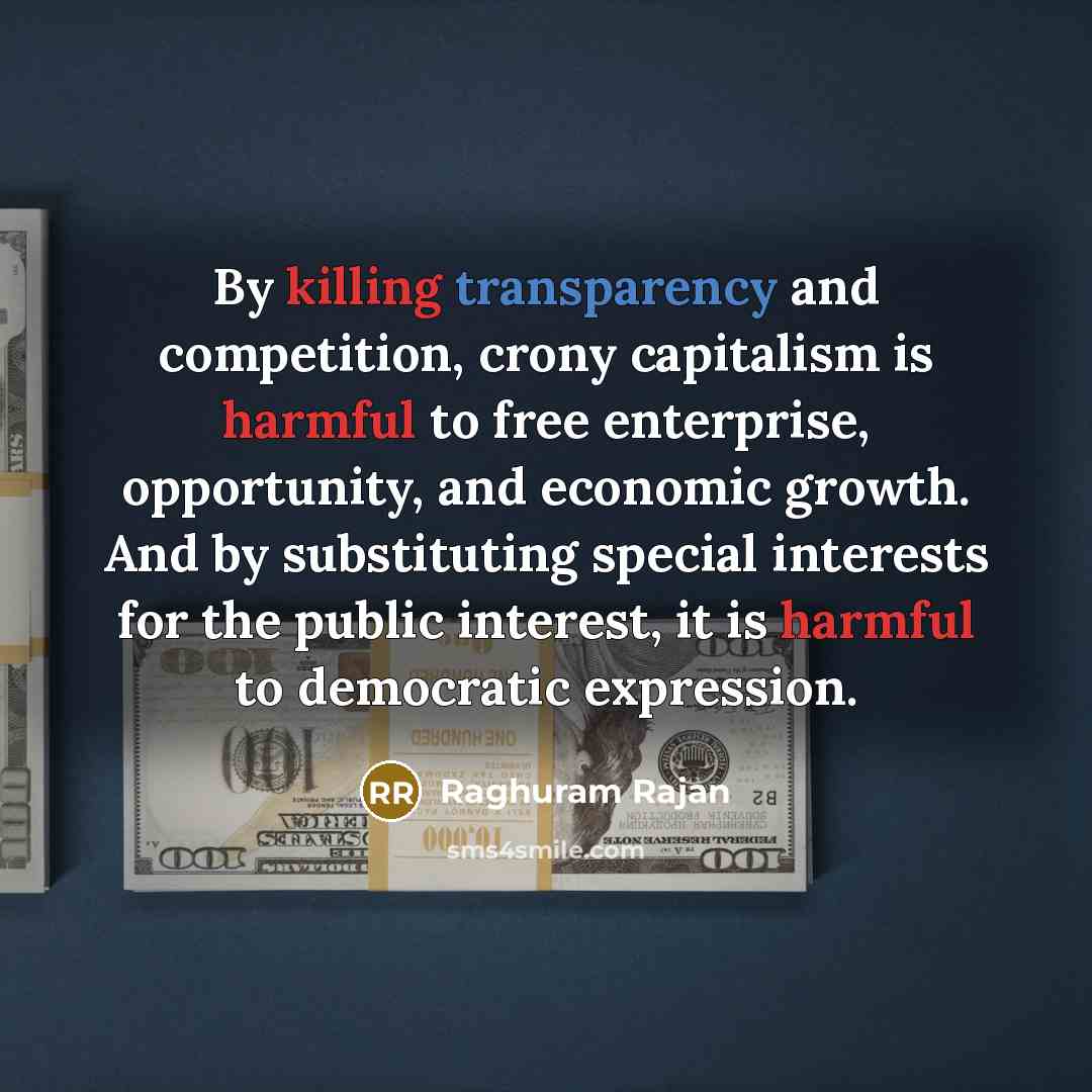 “By killing transparency and competition, crony capitalism is harmful to free enterprise, opportunity, and economic growth. And by substituting special interests for the public interest, it is harmful to democratic expression.” quote by Raghuram Rajan