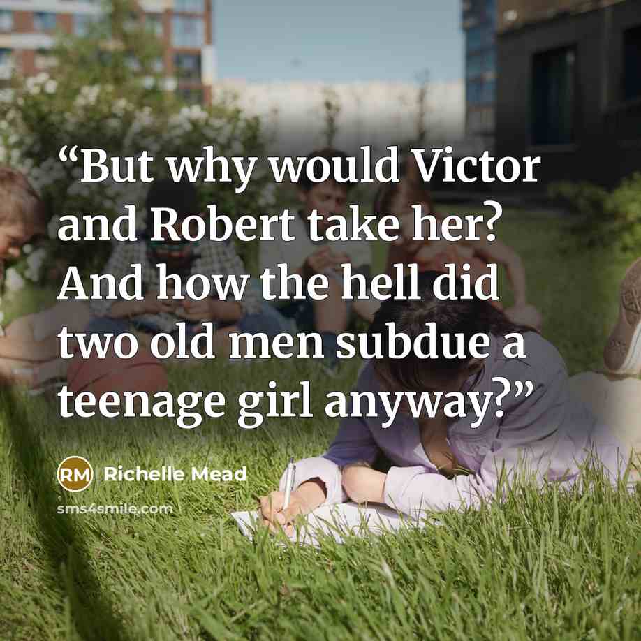 “But why would Victor and Robert take her? And how the hell did two old men subdue a teenage girl anyway?” quote by Richelle Mead
