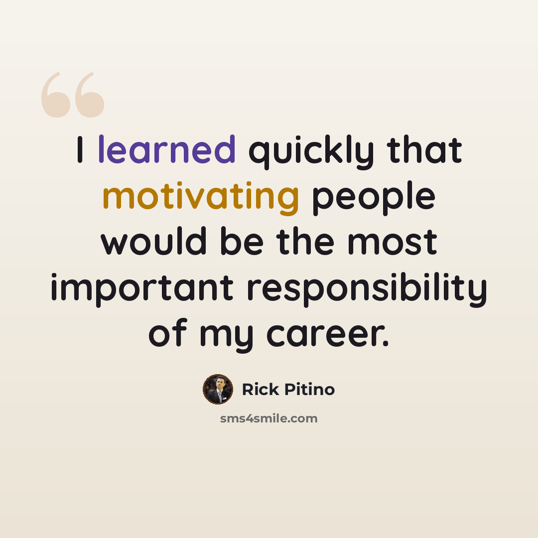 “I learned quickly that motivating people would be the most important responsibility of my career.” quote by Rick Pitino