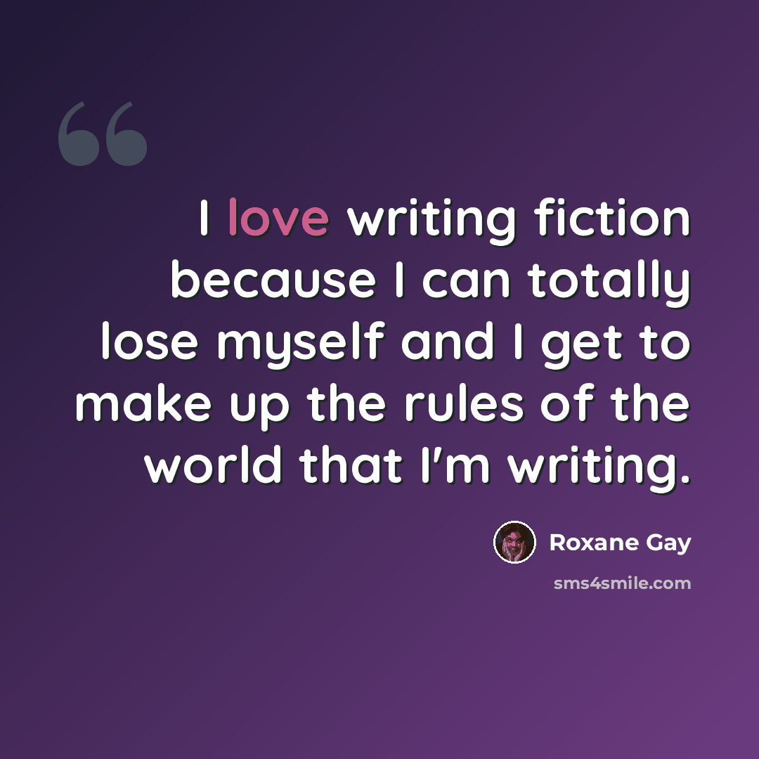 “I love writing fiction because I can totally lose myself and I get to make up the rules of the world that I'm writing.” quote by Roxane Gay