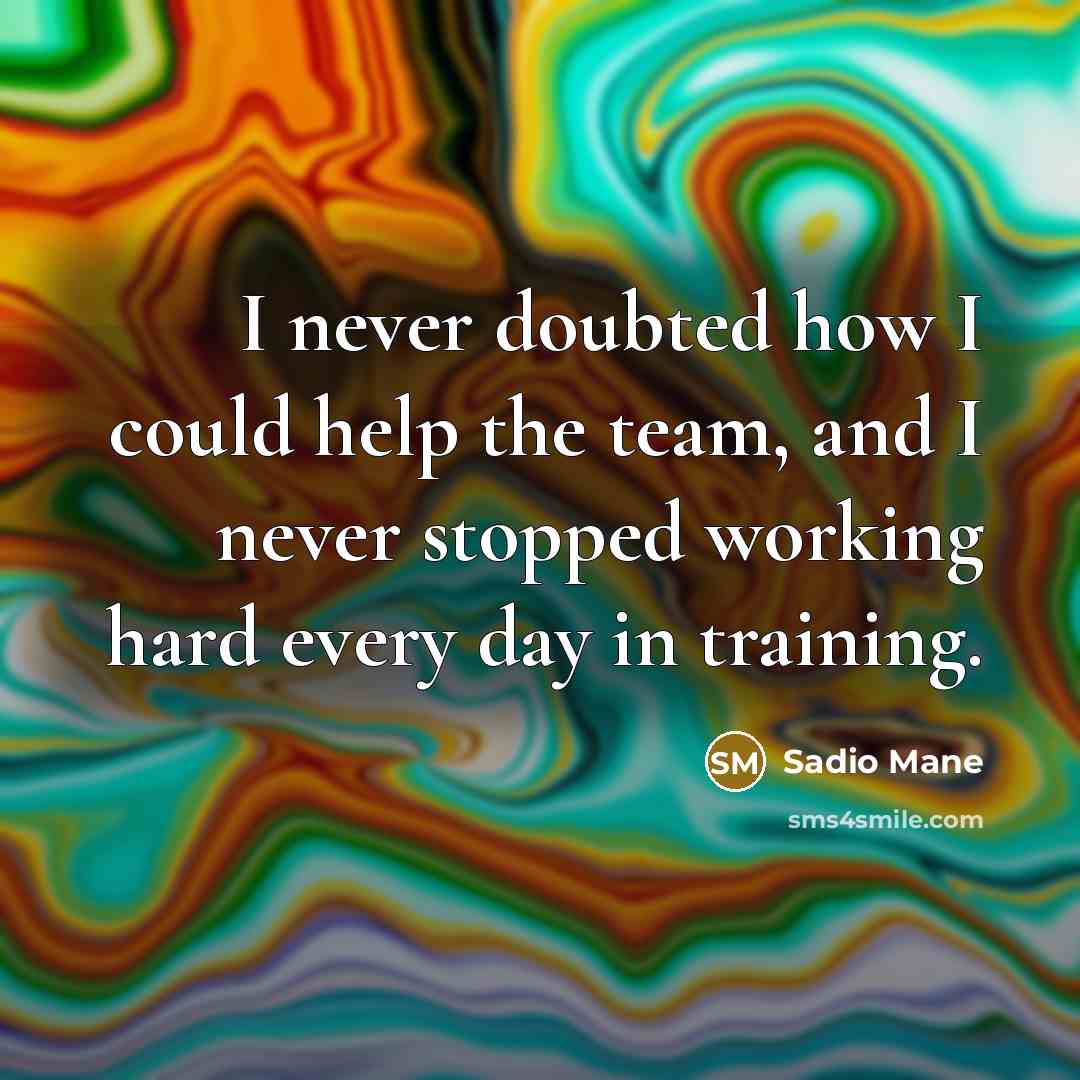 “I never doubted how I could help the team, and I never stopped working hard every day in training.” quote by Sadio Mane