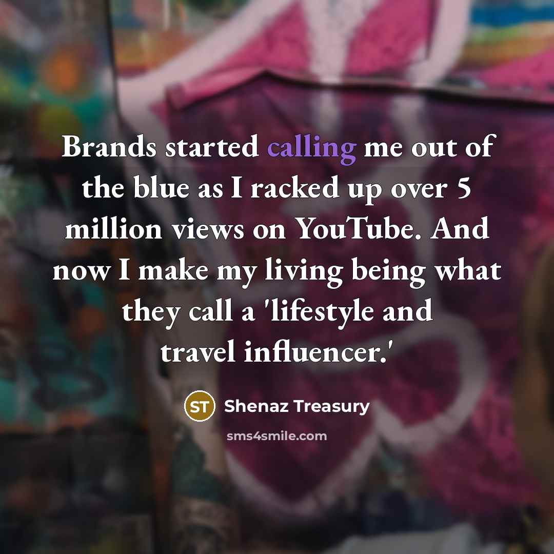 “Brands started calling me out of the blue as I racked up over 5 million views on YouTube. And now I make my living being what they call a 'lifestyle and travel influencer.'” quote by Shenaz Treasury