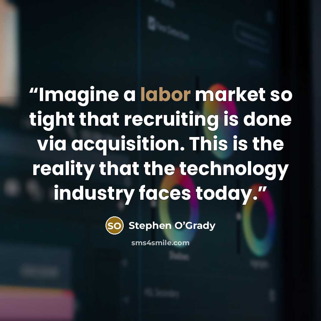 “Imagine a labor market so tight that recruiting is done via acquisition. This is the reality that the technology industry faces today.” quote by Stephen O’Grady