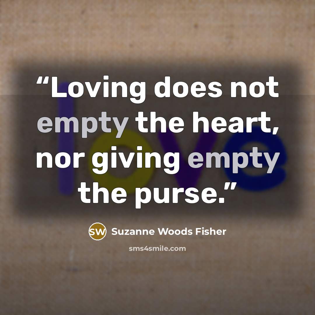 “Loving does not empty the heart, nor giving empty the purse.” quote by Suzanne Woods Fisher