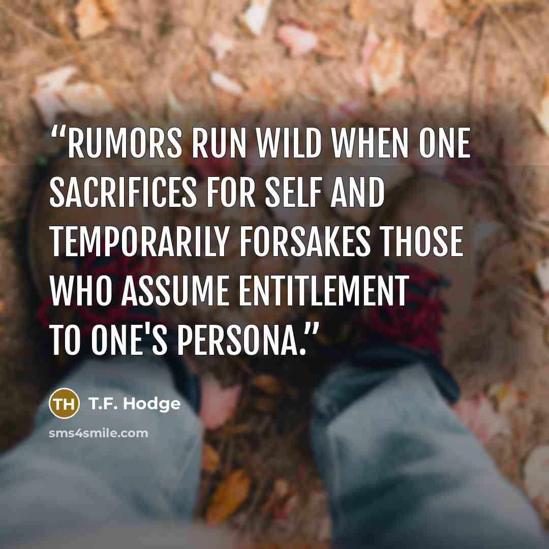 “Rumors run wild when one sacrifices for self and temporarily forsakes those who assume entitlement to one's persona.” quote by T.F. Hodge