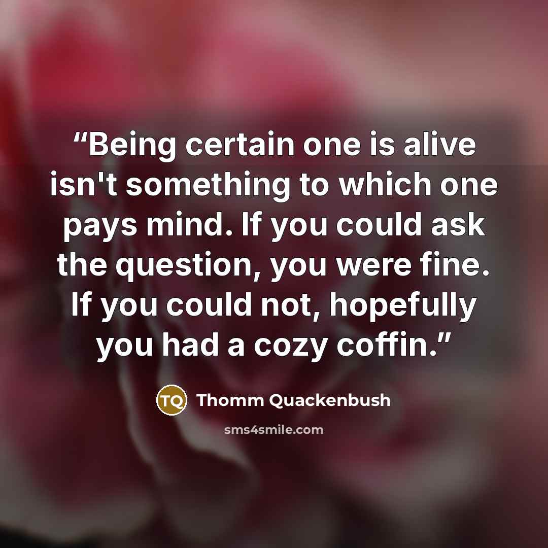 “Being certain one is alive isn't something to which one pays mind. If you could ask the question, you were fine. If you could not, hopefully you had a cozy coffin.” quote by Thomm Quackenbush