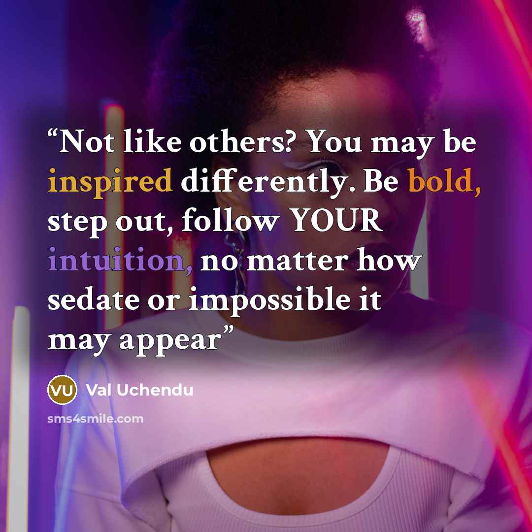 “Not like others? You may be inspired differently. Be bold, step out, follow YOUR intuition, no matter how sedate or impossible it may appear” quote by Val Uchendu